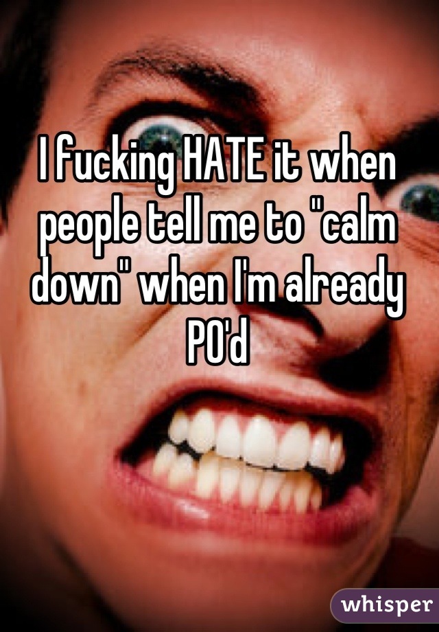 I fucking HATE it when people tell me to "calm down" when I'm already PO'd