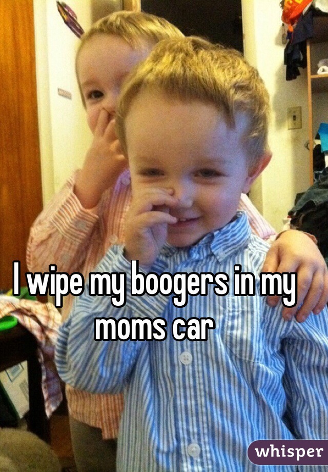 I wipe my boogers in my moms car 
