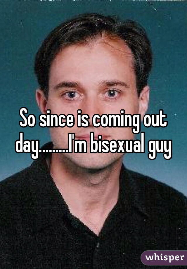 So since is coming out day.........I'm bisexual guy