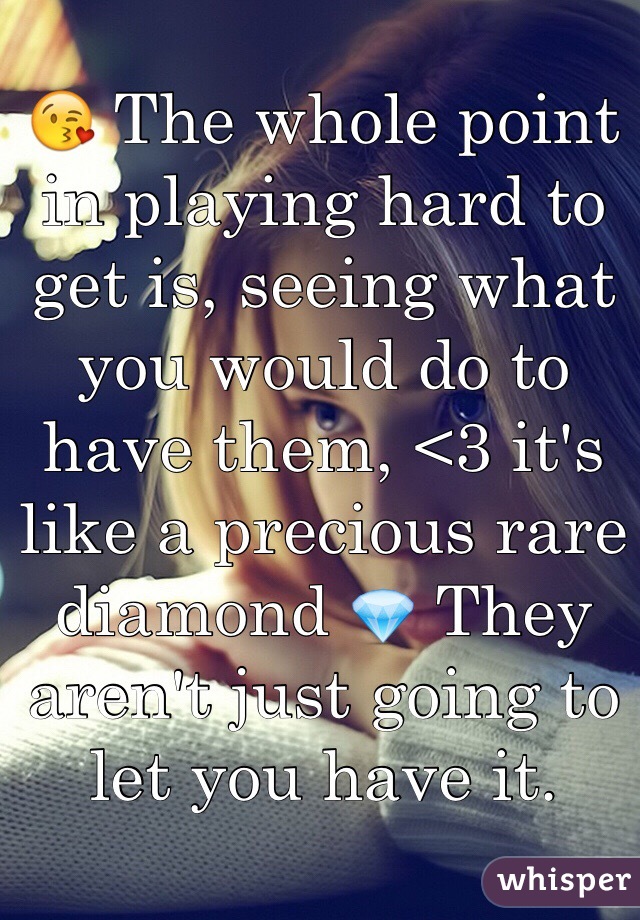 😘 The whole point in playing hard to get is, seeing what you would do to have them, <3 it's like a precious rare diamond 💎 They aren't just going to let you have it. 