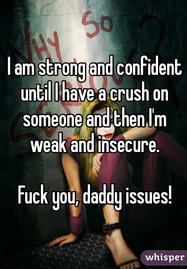 I am strong and confident until I have a crush on someone and then I'm weak and insecure. 

Fuck you, daddy issues!