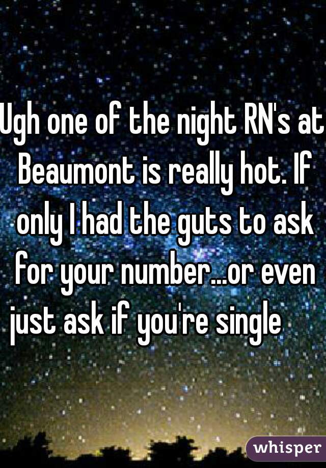 Ugh one of the night RN's at Beaumont is really hot. If only I had the guts to ask for your number...or even just ask if you're single      