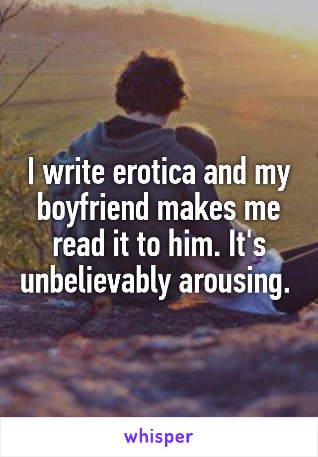 I write erotica and my boyfriend makes me read it to him. It's unbelievably arousing. 