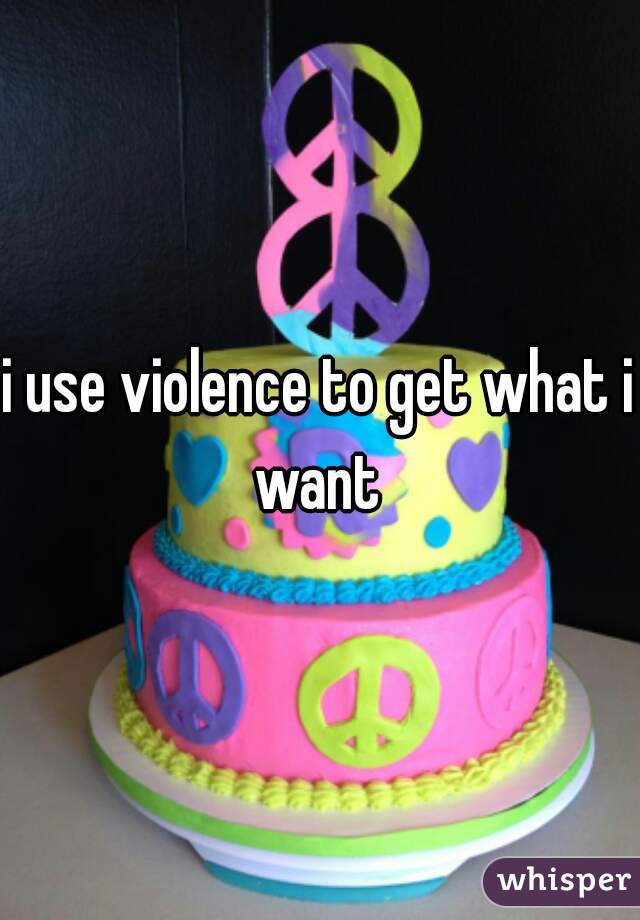 i use violence to get what i want 