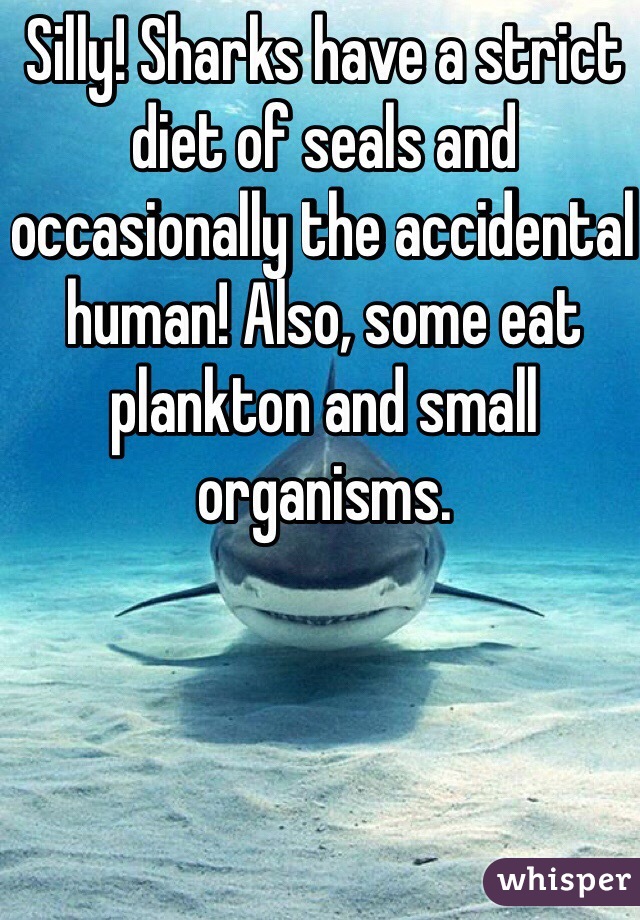 Silly! Sharks have a strict diet of seals and occasionally the accidental human! Also, some eat plankton and small organisms. 