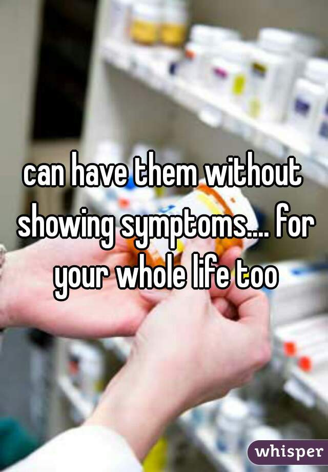 can have them without showing symptoms.... for your whole life too