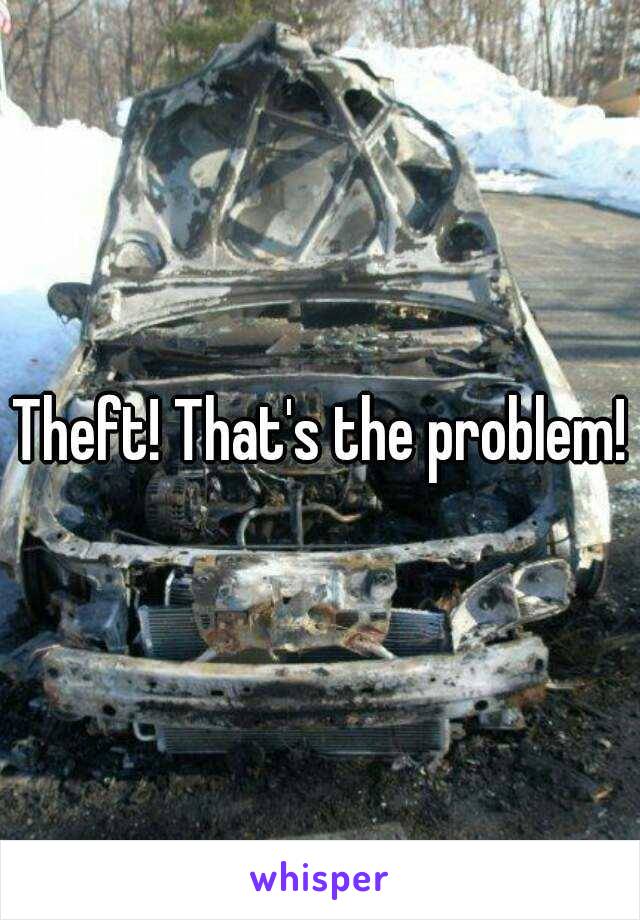 Theft! That's the problem!