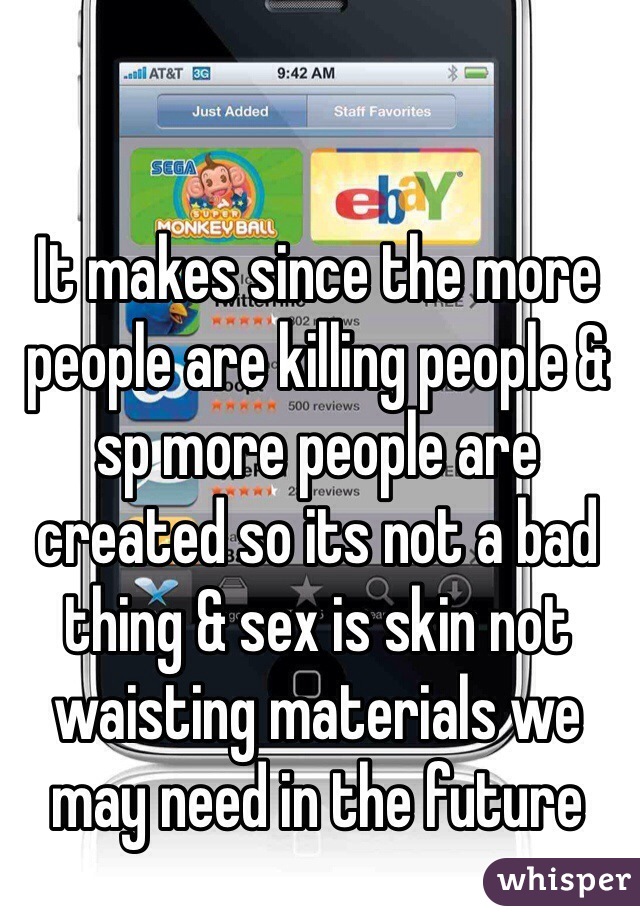 It makes since the more people are killing people & sp more people are created so its not a bad thing & sex is skin not waisting materials we may need in the future