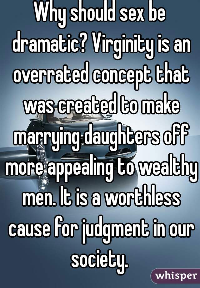 Why should sex be dramatic? Virginity is an overrated concept that was created to make marrying daughters off more appealing to wealthy men. It is a worthless cause for judgment in our society. 