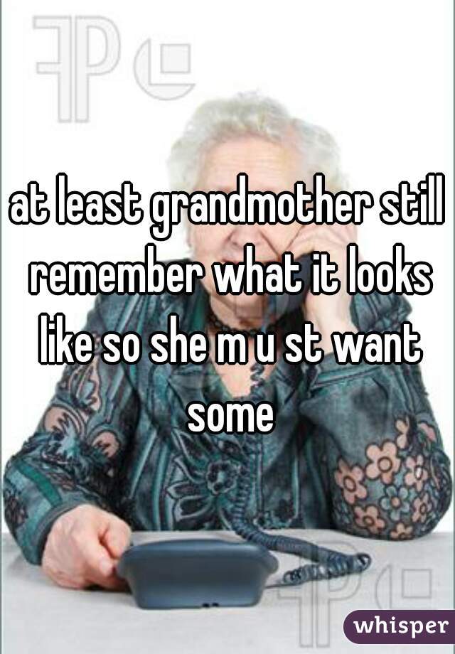 at least grandmother still remember what it looks like so she m u st want some