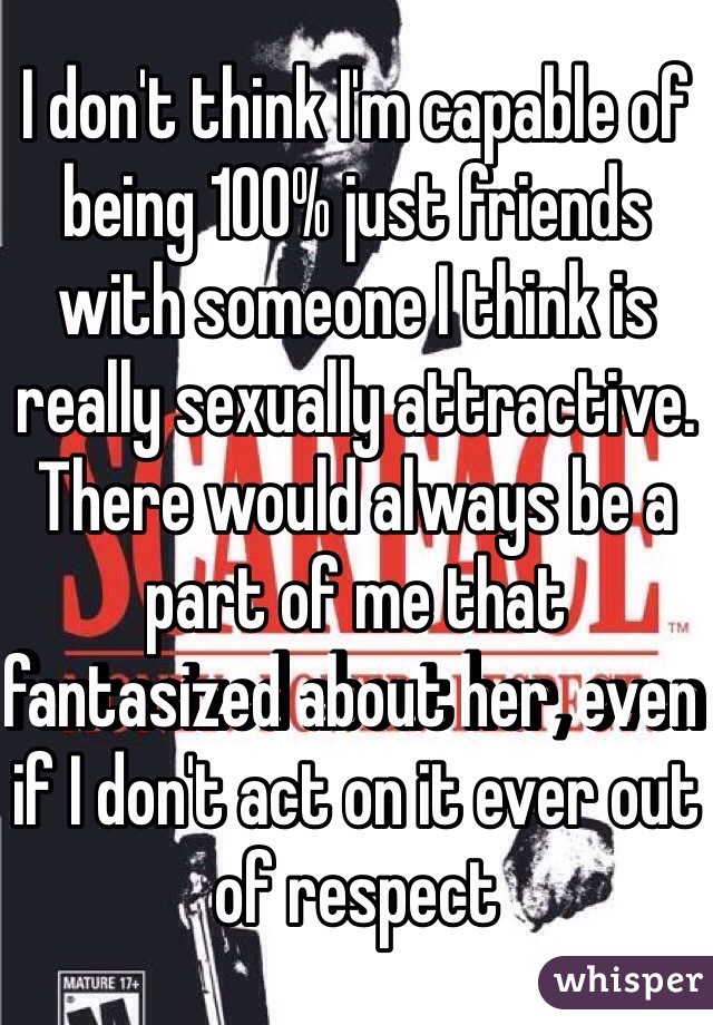 I don't think I'm capable of being 100% just friends with someone I think is really sexually attractive. There would always be a part of me that fantasized about her, even if I don't act on it ever out of respect