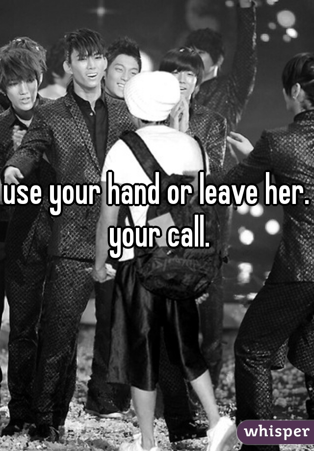 use your hand or leave her. your call.