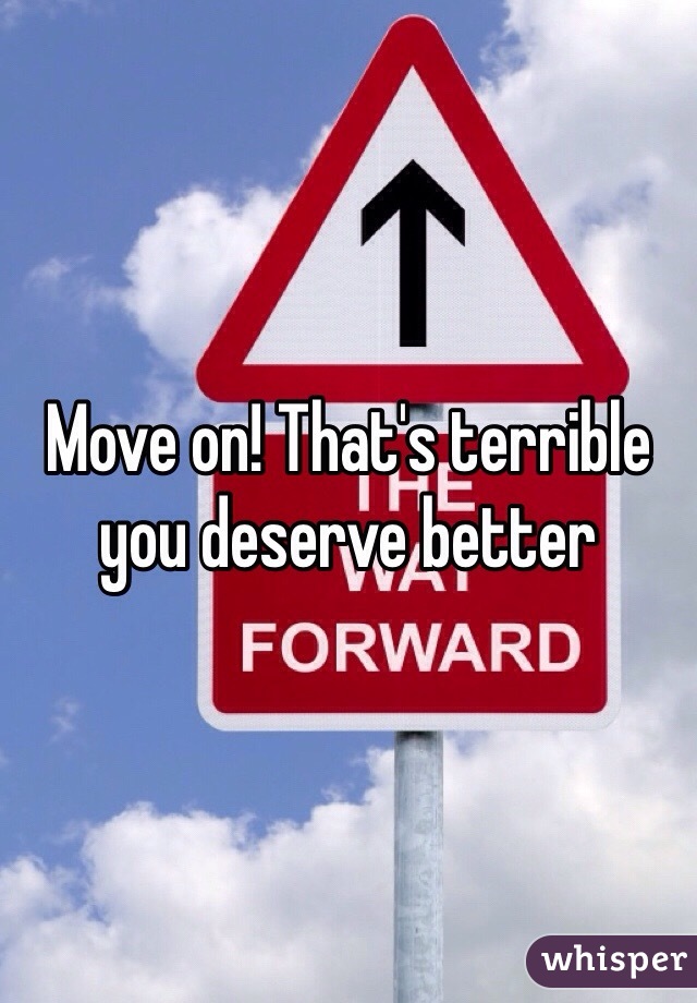 Move on! That's terrible you deserve better 