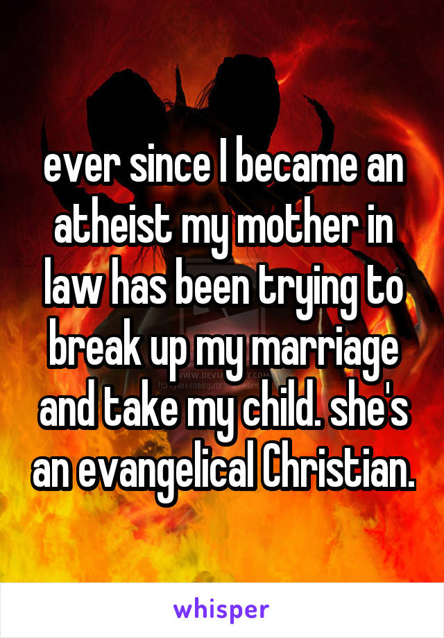 ever since I became an atheist my mother in law has been trying to break up my marriage and take my child. she's an evangelical Christian.