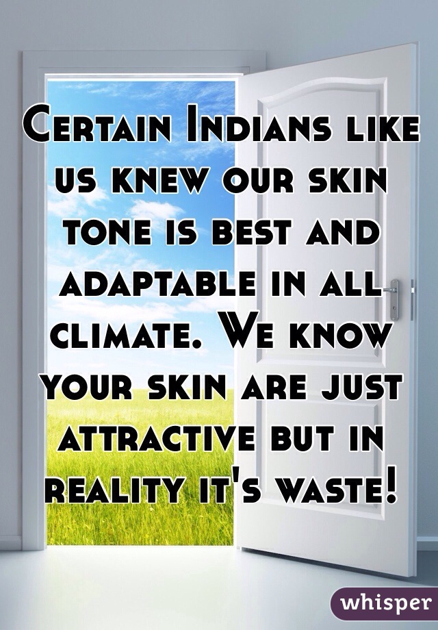 Certain Indians like us knew our skin tone is best and adaptable in all climate. We know your skin are just attractive but in reality it's waste! 