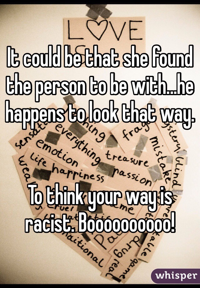 It could be that she found the person to be with...he happens to look that way.


To think your way is racist. Boooooooooo! 