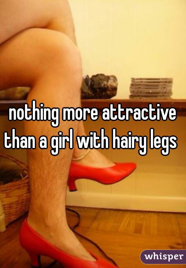 nothing more attractive than a girl with hairy legs  