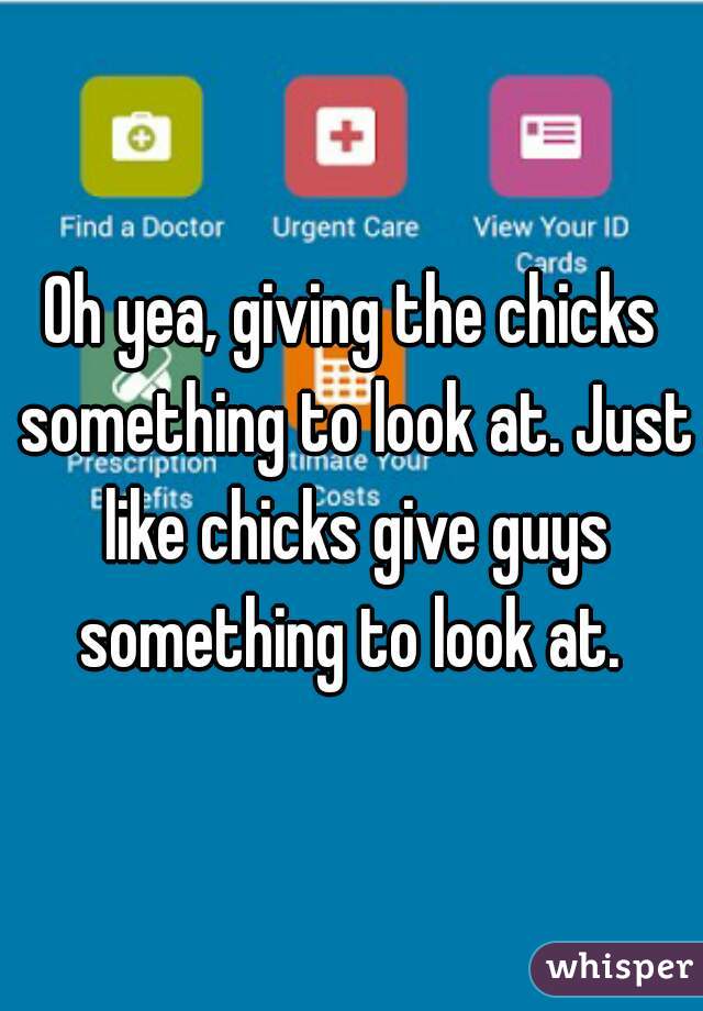 Oh yea, giving the chicks something to look at. Just like chicks give guys something to look at. 