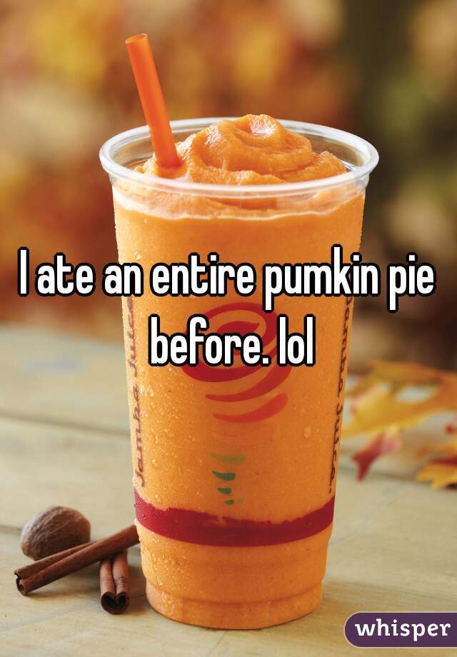 I ate an entire pumkin pie before. lol