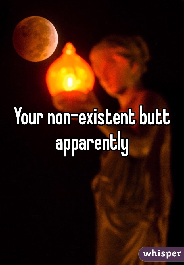 Your non-existent butt apparently