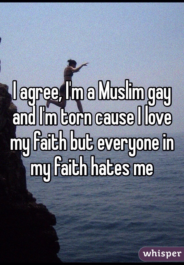 I agree, I'm a Muslim gay and I'm torn cause I love my faith but everyone in my faith hates me