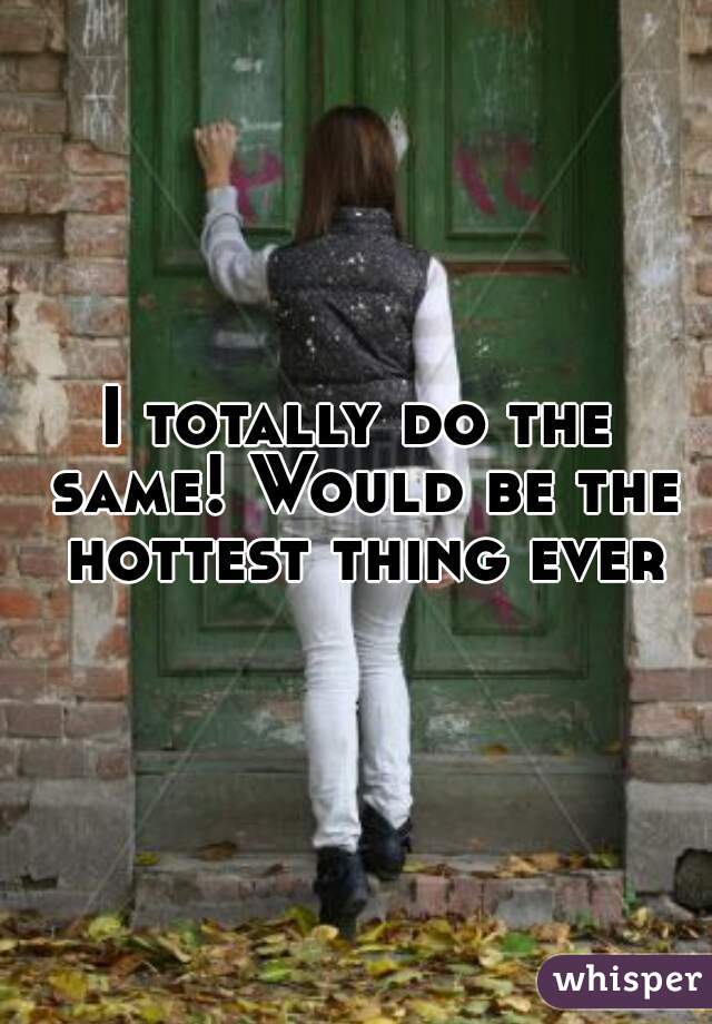 I totally do the same! Would be the hottest thing ever