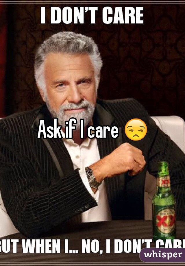 Ask if I care 😒