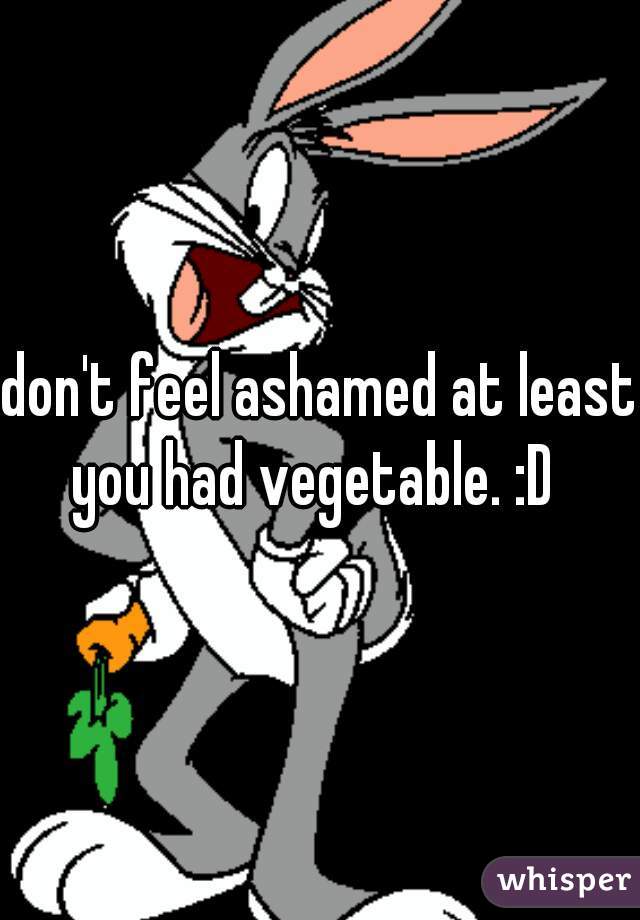 don't feel ashamed at least you had vegetable. :D  