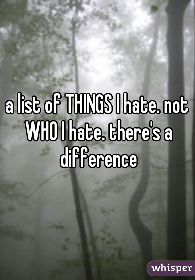 a list of THINGS I hate. not WHO I hate. there's a difference