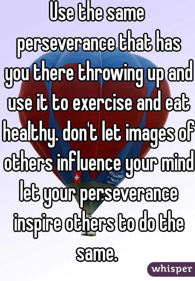 Use the same perseverance that has you there throwing up and use it to exercise and eat healthy. don't let images of others influence your mind let your perseverance inspire others to do the same. 