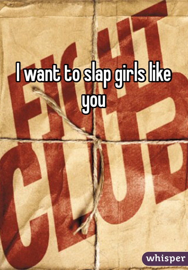 I want to slap girls like you