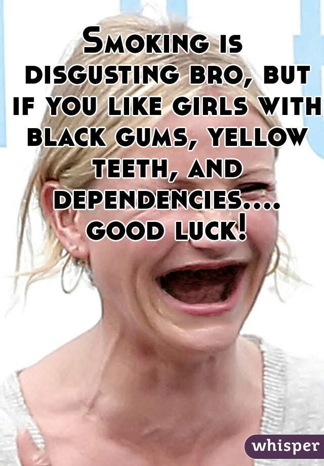 Smoking is disgusting bro, but if you like girls with black gums, yellow teeth, and dependencies.... good luck!