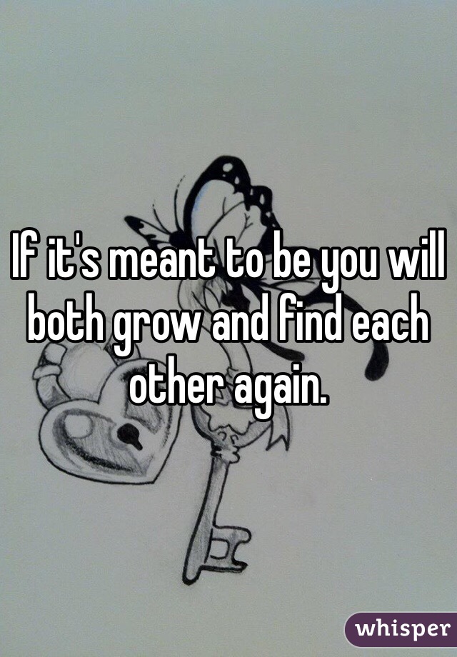 If it's meant to be you will both grow and find each other again. 