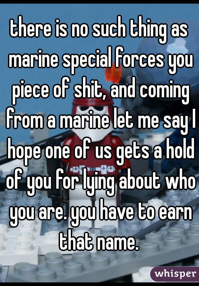 there is no such thing as marine special forces you piece of shit, and coming from a marine let me say I hope one of us gets a hold of you for lying about who you are. you have to earn that name. 