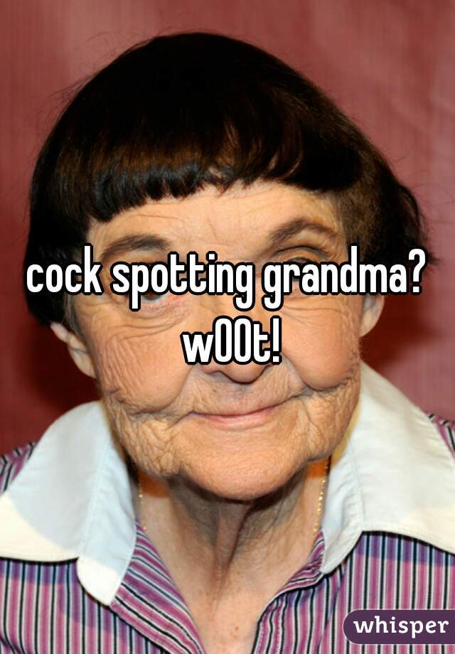 cock spotting grandma? w00t!