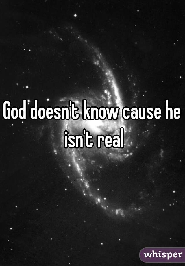 God doesn't know cause he isn't real