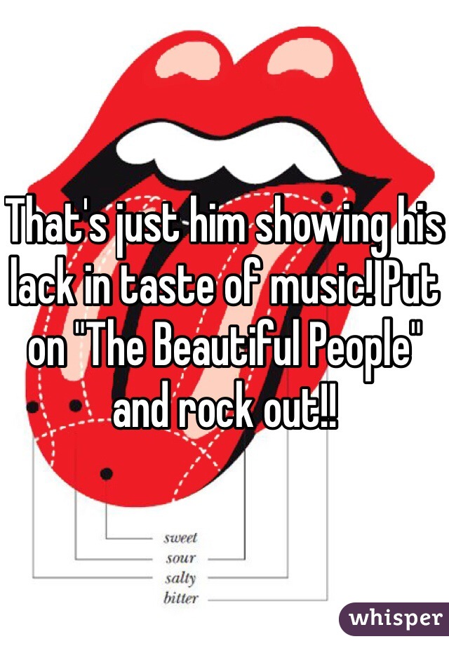 That's just him showing his lack in taste of music! Put on "The Beautiful People" and rock out!!