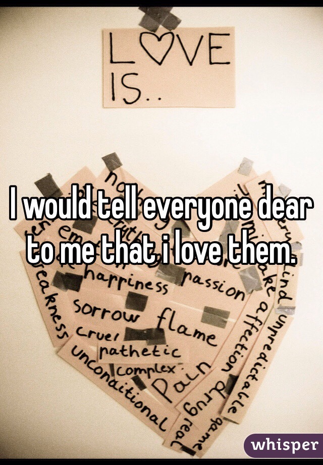 I would tell everyone dear to me that i love them. 