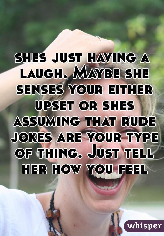 shes just having a laugh. Maybe she senses your either upset or shes assuming that rude jokes are your type of thing. Just tell her how you feel