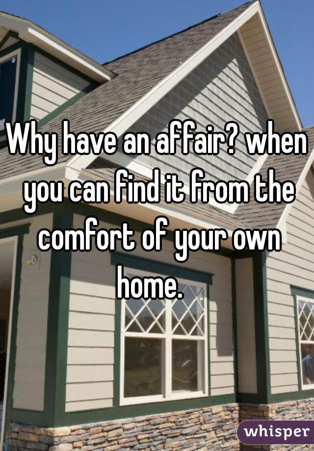 Why have an affair? when you can find it from the comfort of your own home.   