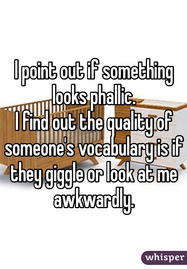 I point out if something looks phallic.
I find out the quality of someone's vocabulary is if they giggle or look at me awkwardly.