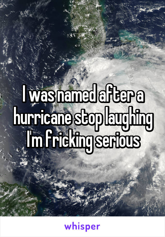 I was named after a hurricane stop laughing I'm fricking serious