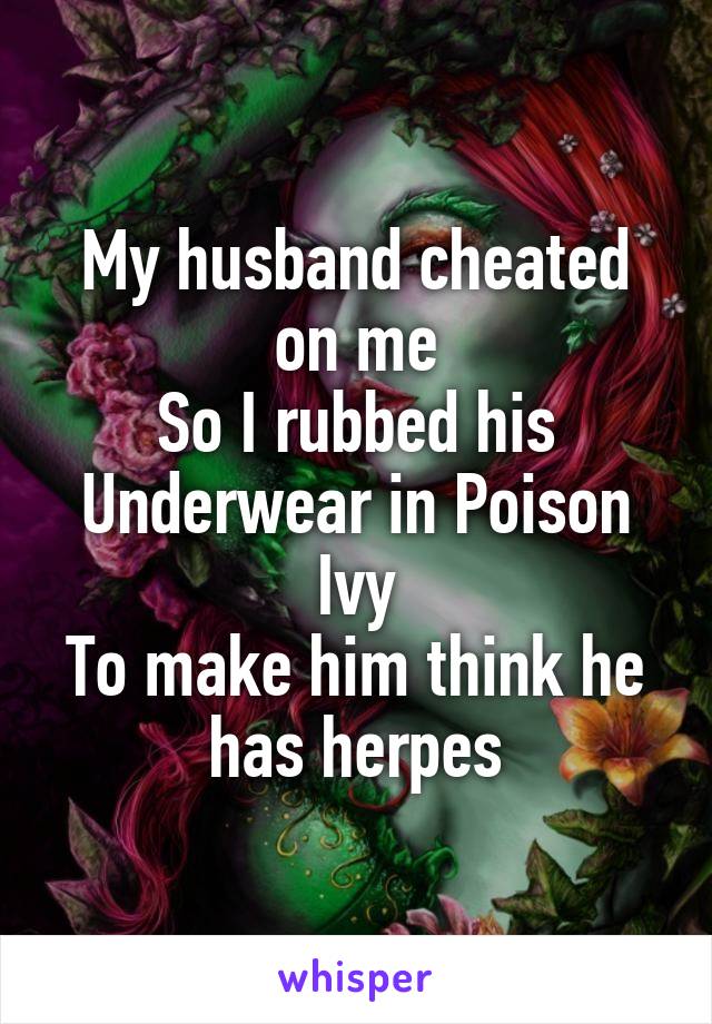 My husband cheated on me
So I rubbed his
Underwear in Poison Ivy
To make him think he has herpes
