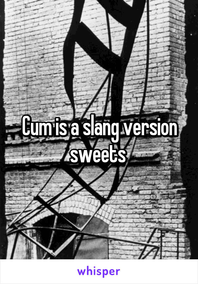 Cum is a slang version sweets 