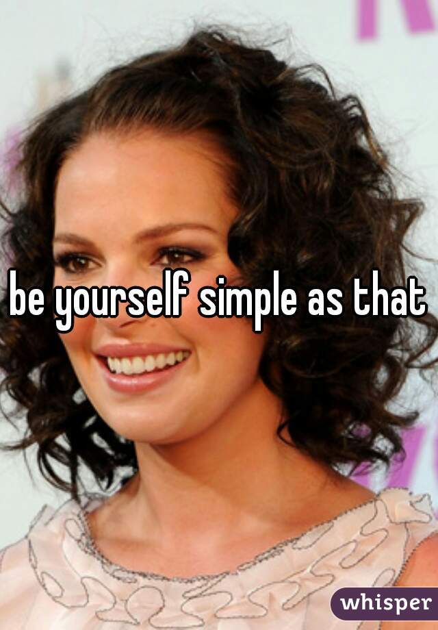 be yourself simple as that
 