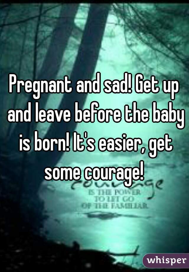 Pregnant and sad! Get up and leave before the baby is born! It's easier, get some courage! 