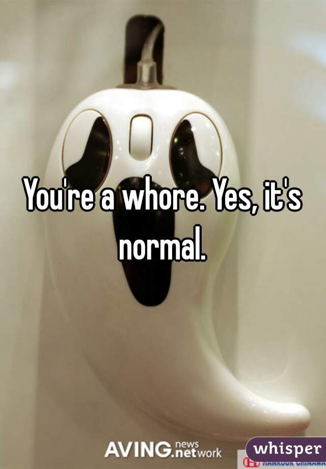You're a whore. Yes, it's normal. 