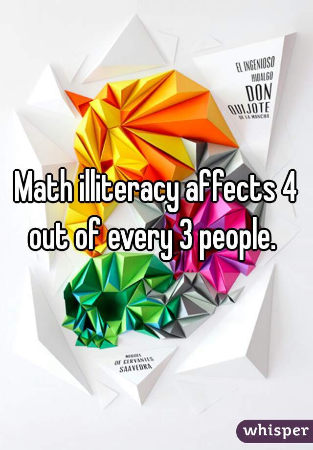 Math illiteracy affects 4 out of every 3 people.  