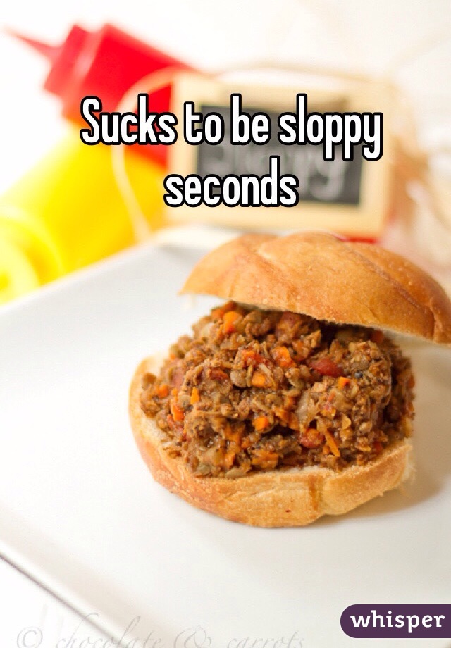 Sucks to be sloppy seconds