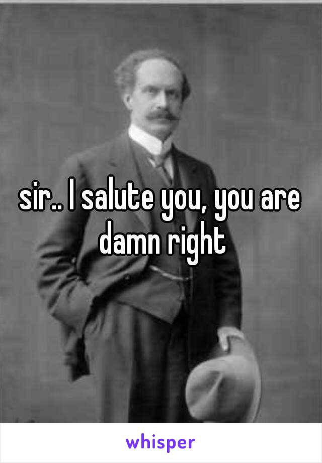 sir.. I salute you, you are damn right